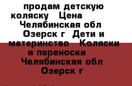 продам детскую коляску › Цена ­ 6 500 - Челябинская обл., Озерск г. Дети и материнство » Коляски и переноски   . Челябинская обл.,Озерск г.